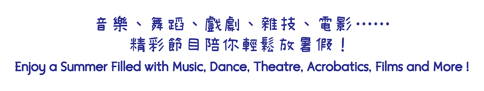 音樂、舞蹈、戲劇、雜技、電影..... 精彩節目陪你輕鬆放暑假! Enjoy a Summer Filled with Music, Dance, Theatre, Acrobatics, Films and More!